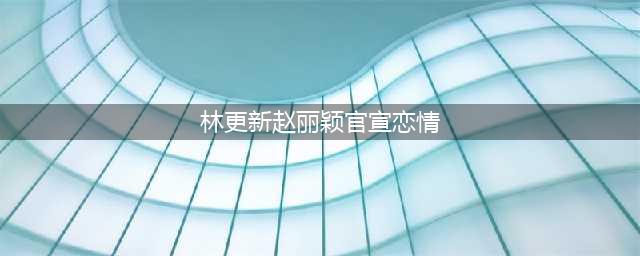 赵丽颖和林更新正式官宣，网友：恭喜，太甜了！(林更新赵丽颖官宣恋情)