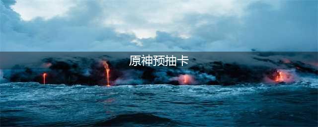《原神》预抽卡攻略 预抽卡活动奖励怎么选(原神预抽卡)