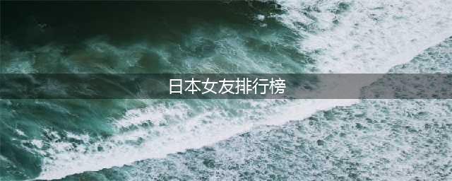 2022年日本人心目中的理想女友排行榜出炉！新一代的“国民老婆”是？(日本女友排行榜)