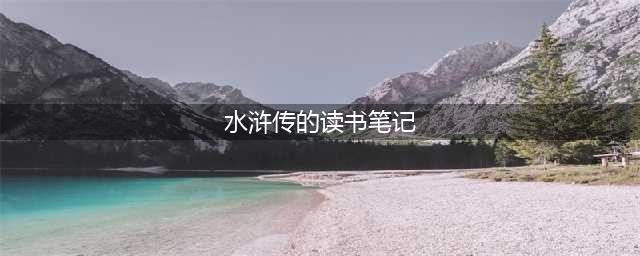 《水浒传》读书笔记10篇，收藏学习！(水浒传的读书笔记)