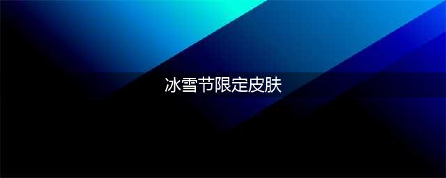 《LOL手游》2020冰雪节皮肤有哪些 2020冰雪节英雄皮肤汇总分享(冰雪节限定皮肤)