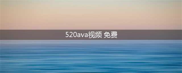 520情人节来了，这个视频全城观看！(520ava视频 免费)