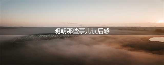 《明朝那些事儿》读后感(明朝那些事儿读后感)