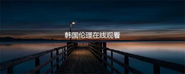 韩国十大出轨伦理片推荐，让你一次看过瘾！(韩国伦理在线观看)
