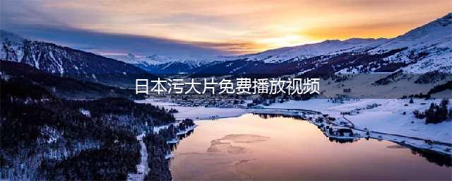 五部日本情色大片，让你欲罢不能(日本污大片免费播放视频)