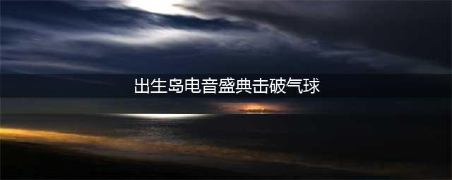 《和平精英》出生岛电音盛典击破气球任务怎么做 电音节玩法攻略分享(出生岛电音盛典击破气球)