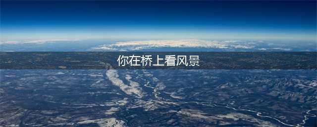你站在桥上看风景，看风景的人在楼上看你，《断章》诗歌评析(你在桥上看风景)
