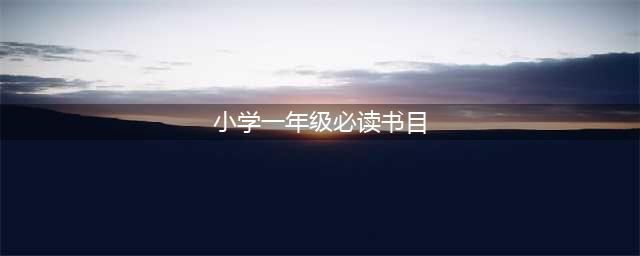 教育部推荐小学一年级孩子必读书目一览（最新最全）(小学一年级必读书目)
