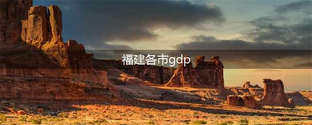 2023年福建各市GDP数据公布：福州总量最高，宁德增速最快(福建各市gdp)