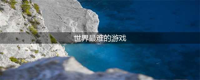 2022世界上最难的游戏推荐 世界上最难的游戏排行榜(世界最难的游戏)