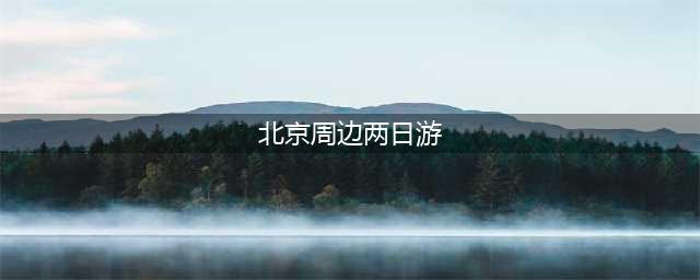 北京周边二日自驾游攻略(北京周边两日游)