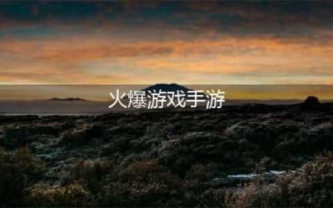 2022最新火爆手游排行前十名 最受欢迎的手游榜单(火爆游戏手游)