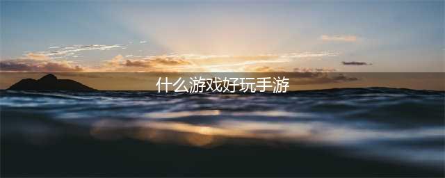 2022有哪些好玩的手游推荐 十大好玩手游下载合集(什么游戏好玩手游)