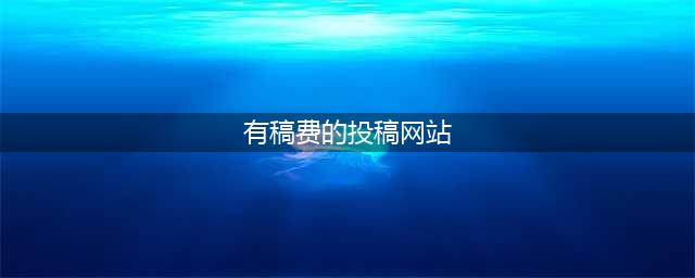 写作赚钱，分享20个有稿费的投稿平台，稿费5000元/篇，必须收藏(有稿费的投稿网站)