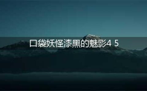 口袋妖怪漆黑的魅影4.5完美版攻略大全（全）(口袋妖怪漆黑的魅影4 5)