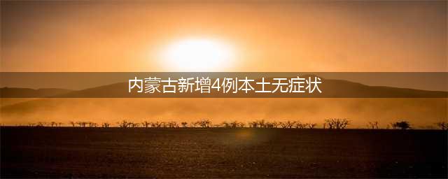 内蒙古新增本土确诊病例4例、本土无症状感染者4例(内蒙古新增4例本土无症状)