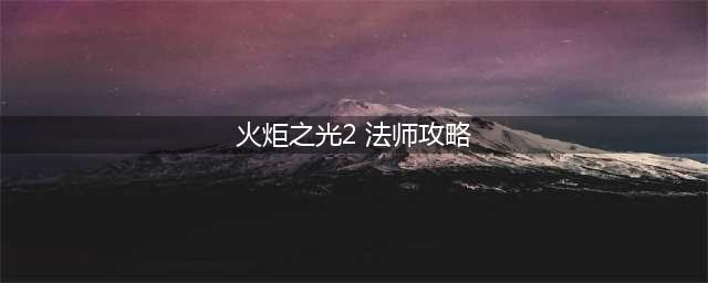 火炬之光2法师加点各流派方法全解(火炬之光2 法师攻略)
