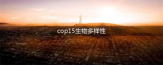 COP15将开启全球生物多样性保护新篇章(cop15生物多样性)