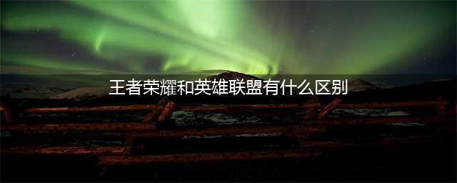 王者荣耀和英雄联盟区别介绍(王者荣耀和英雄联盟有什么区别)