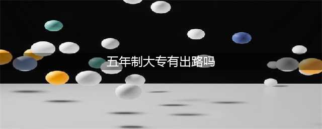 读五年制大专有前途吗？就业前景如何？(五年制大专有出路吗)