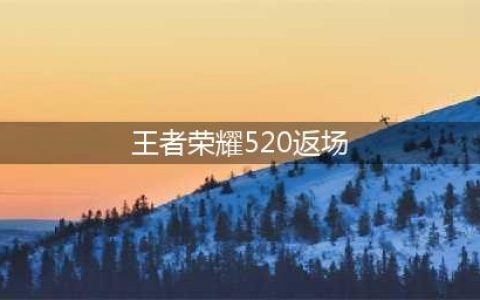 王者荣耀520返场皮肤最新消息 王者520限定皮肤2023返场