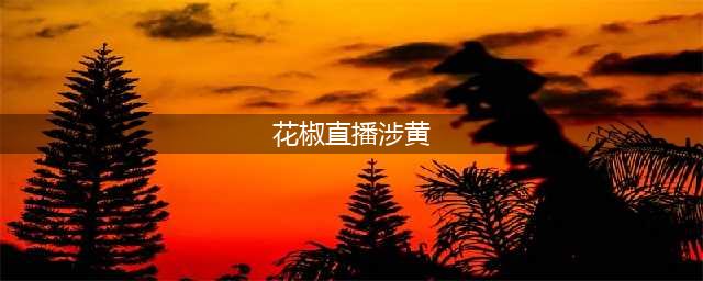 映客、花椒、秒拍等直播平台涉黄被查处,主播“暴利”期还能继续?(花椒直播涉黄)