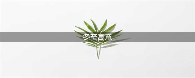 冬至美好寓意与象征揭秘(冬至寓意)