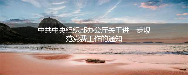 【学习路上】中共中央组织部办公厅《关于进一步规范党费工作的通知》(中共中央组织部办公厅关于进一步规范党费工作的通知)