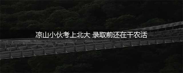 凉山小伙考上北大录取前还在干农活，寒门也能出贵子(凉山小伙考上北大 录取前还在干农活)