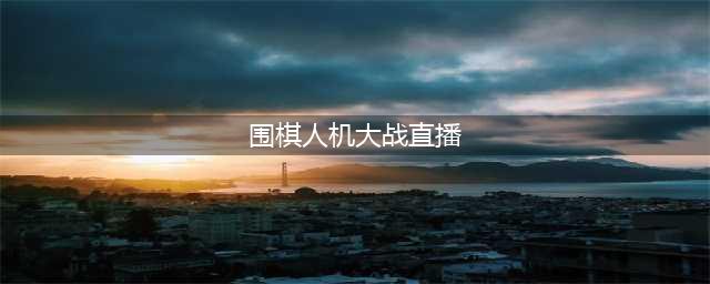 斗鱼TV直播围棋人机大战 李世石VS谷歌AI(围棋人机大战直播)