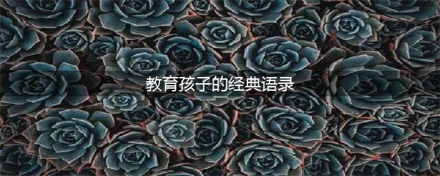 33条家庭教育的经典语录，贯穿孩子一生！(教育孩子的经典语录)