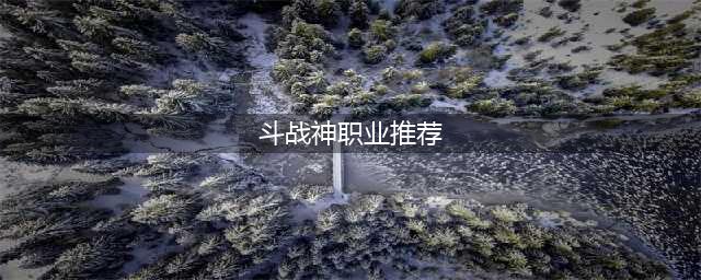 斗战神什么职业好 职业选择推荐(斗战神职业推荐)