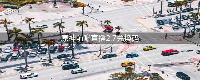 《原神》2.7前瞻直播兑换码汇总分享