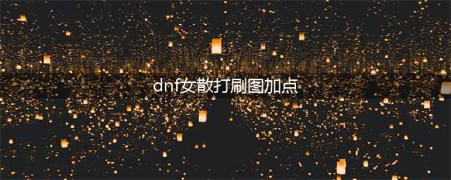 DNF女散打110级刷图加点攻略(dnf女散打刷图加点)