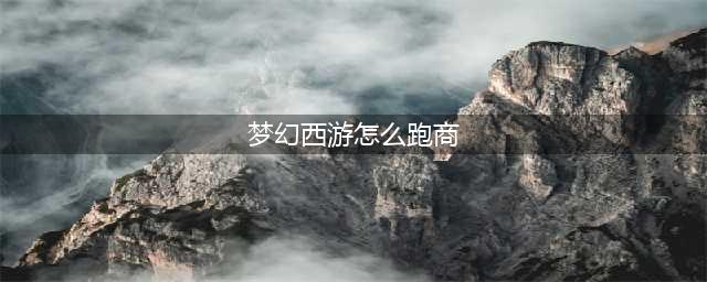 梦幻西游怎么跑商 跑商攻略(梦幻西游怎么跑商)