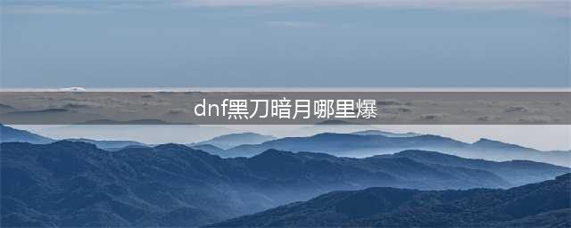 dnf黑刀暗月怎么获得(dnf黑刀暗月哪里爆)