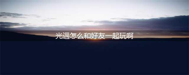 光遇怎么和好友一起玩