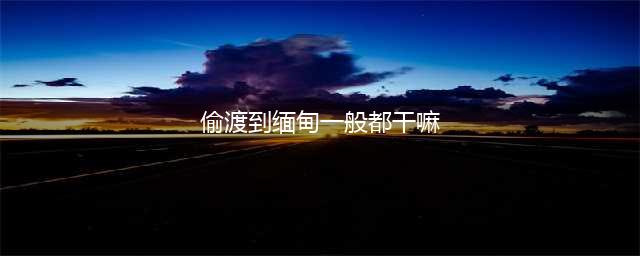 偷渡客偷渡缅甸的悲惨经历(偷渡到缅甸一般都干嘛)