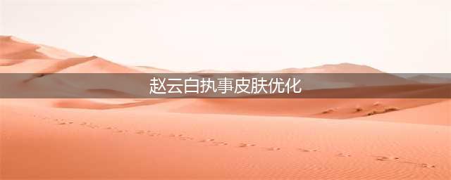 赵云“白执事”品质优化，成为史诗级别，网友：不愧是“亲儿子”(赵云白执事皮肤优化)