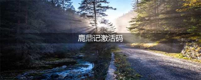 大话鹿鼎记礼包大全 礼包和激活码领取攻略(鹿鼎记激活码)