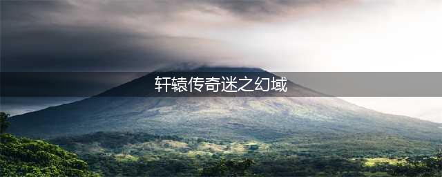 《轩辕传奇手游》迷之幻域怎么过 迷之幻域通关攻略(轩辕传奇迷之幻域)