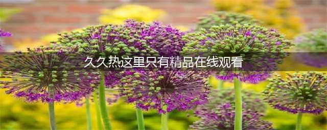 久久久久久久久久久久久久久久久[热门高清影视资源](久久热这里只有精品在线观看)