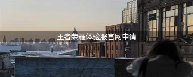 《王者荣耀》体验服资格怎么申请 体验服资格官网申请地址入口(王者荣耀体验服官网申请)
