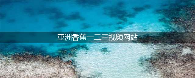 香蕉视频轻松获取免费高清资源的神秘平台(亚洲香蕉一二三视频网站)