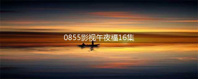 午夜电影院：要么欲 要么丧(0855影视午夜福16集)