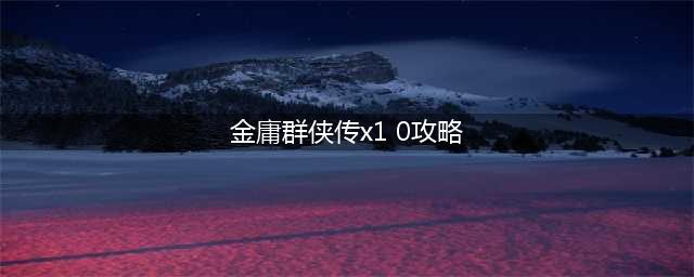 《金庸群侠传x》最全攻略汇总 新手必看攻略(金庸群侠传x1 0攻略)