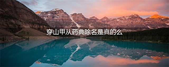 被《中国药典》除名！穿山甲，真的从此能摆脱“被吃”的命运吗？(穿山甲从药典除名是真的么)