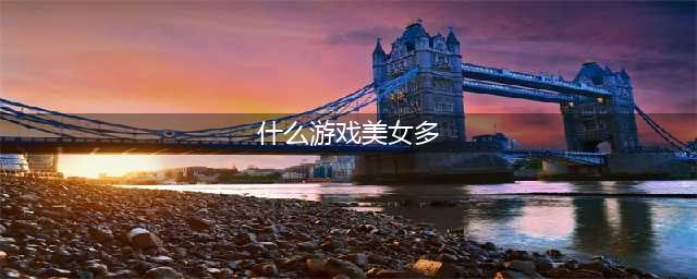 美女多的游戏排行榜前十名2022 好玩的美女多的游戏排行榜(什么游戏美女多)
