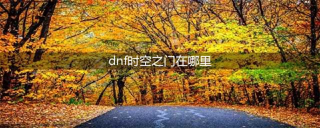 《dnf》时空之门位置在哪 时空之门位置入口分享(dnf时空之门在哪里)