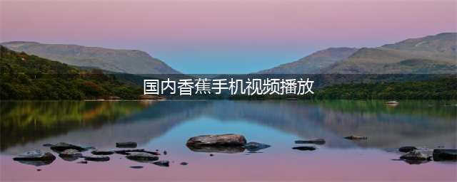 如何轻松观看国内视频？用这款神器一键搞定！(国内香蕉手机视频播放)